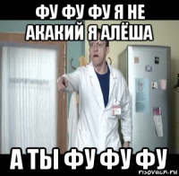фу фу фу я не акакий я алёша а ты фу фу фу
