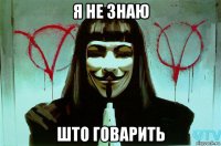 я не знаю што говарить