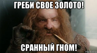 греби свое золото! сранный гном!