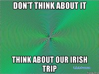 don't think about it think about our irish trip