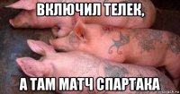 включил телек, а там матч спартака