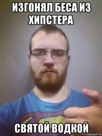 изгонял беса из хипстера святой водкой