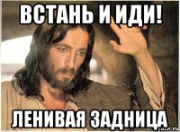 встань и иди! ленивая задница