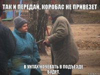 Так и передай, коробас не привезет В унтах ночевать в подъезде будет.