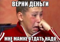 верни деньги мне мамке отдать надо