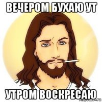 вечером бухаю ут утром воскресаю