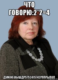 что говорю:2*2=4 думаю:вышдр5752415742рппрыпол