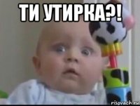 ти утирка?! 