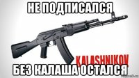 не подписался без калаша остался
