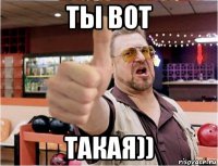 ты вот такая))