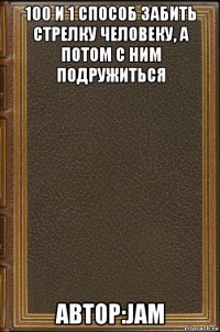 100 и 1 способ забить стрелку человеку, а потом с ним подружиться автор:jam