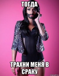 тогда трахни меня в сраку