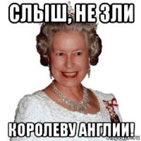 слыш, не зли королеву англии!