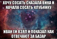 хочу сосать сказала вика и начала сосать клубнику иван ей взял и показал как отвечают за базар