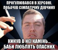 прогулювався в херсоні. побачів сімпатічну дівчину кинув в неї камінь... баби люблять опасних
