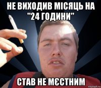 не виходив місяць на "24 години" став не мєстним
