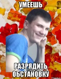 умеешь разрядить обстановку