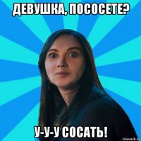 девушка, пососете? у-у-у сосать!