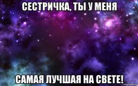 сестричка, ты у меня самая лучшая на свете!