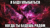 я буду улыбаться когда ты будешь рядом