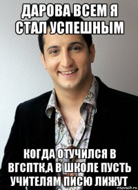 дарова всем я стал успешным когда отучился в вгсптк,а в школе пусть учителям писю лижут