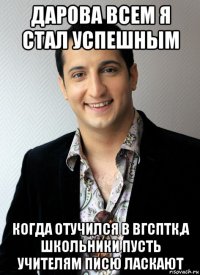 дарова всем я стал успешным когда отучился в вгсптк,а школьники пусть учителям писю ласкают