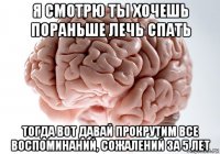 я смотрю ты хочешь пораньше лечь спать тогда вот давай прокрутим все воспоминаний, сожалений за 5 лет