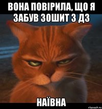 вона повірила, що я забув зошит з дз наївна