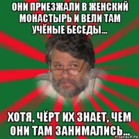 они приезжали в женский монастырь и вели там учёные беседы... хотя, чёрт их знает, чем они там занимались...