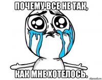 почему все не так, как мне хотелось.