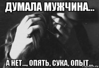 думала мужчина... а нет..., опять, сука, опыт...