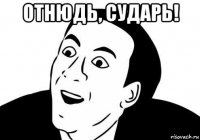 отнюдь, сударь! 