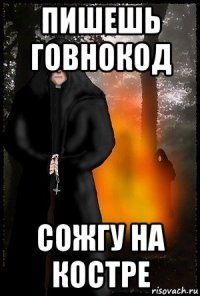 пишешь говнокод сожгу на костре