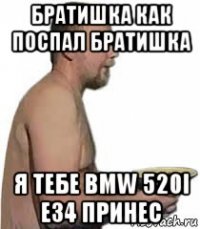 братишка как поспал братишка я тебе bmw 520i e34 принес