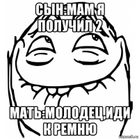 сын:мам я получил 2 мать:молодец,иди к ремню