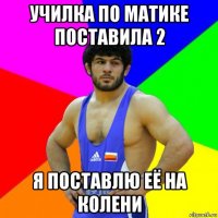 училка по матике поставила 2 я поставлю её на колени