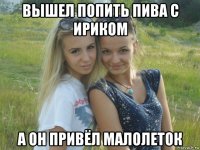 вышел попить пива с ириком а он привёл малолеток