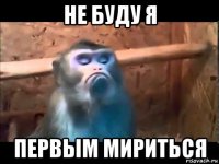 не буду я первым мириться