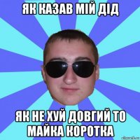як казав мій дід як не хуй довгий то майка коротка