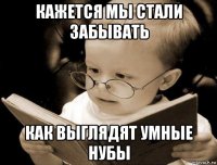 кажется мы стали забывать как выглядят умные нубы