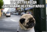 то чувство когда заклинание не сработало((( 