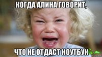когда алина говорит, что не отдаст ноутбук