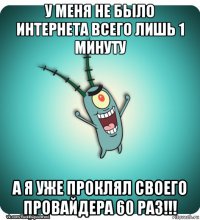 у меня не было интернета всего лишь 1 минуту а я уже проклял своего провайдера 60 раз!!!