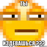 ты издевашься ???