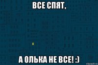 все спят, а олька не все! :)