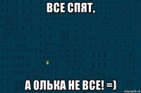 все спят, а олька не все! =)
