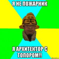 я не пожарник я архитектор с топором!!
