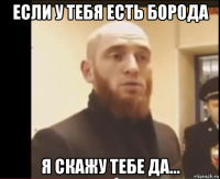 если у тебя есть борода я скажу тебе да...