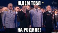 ждем тебя на родине!