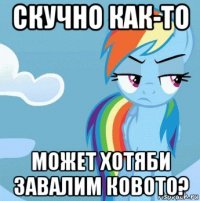 скучно как-то может хотяби завалим ковото?